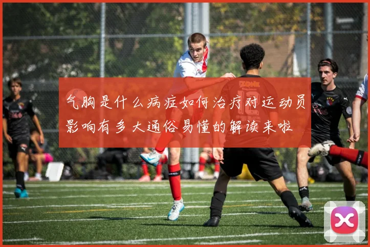 气胸是什么病症如何治疗对运动员影响有多大通俗易懂的解读来啦