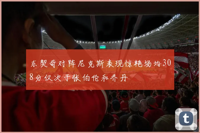东契奇对阵尼克斯表现惊艳场均308分仅次于张伯伦和乔丹