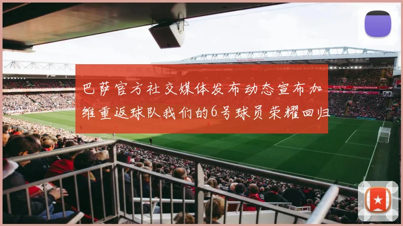 巴萨官方社交媒体发布动态宣布加维重返球队我们的6号球员荣耀回归