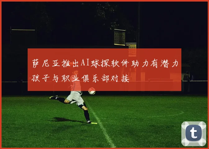 萨尼亚推出AI球探软件助力有潜力孩子与职业俱乐部对接